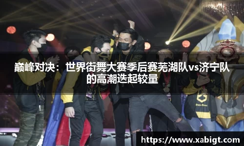 巅峰对决：世界街舞大赛季后赛芜湖队vs济宁队的高潮迭起较量