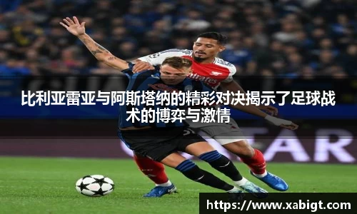 比利亚雷亚与阿斯塔纳的精彩对决揭示了足球战术的博弈与激情