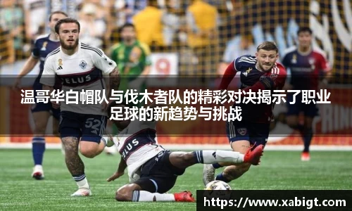 温哥华白帽队与伐木者队的精彩对决揭示了职业足球的新趋势与挑战