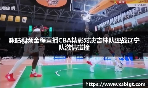 咪咕视频全程直播CBA精彩对决吉林队迎战辽宁队激情碰撞